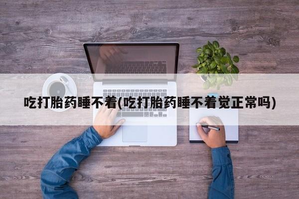 买流产药的微信联系方式吃打胎药睡不着(吃打胎药睡不着觉正常吗)