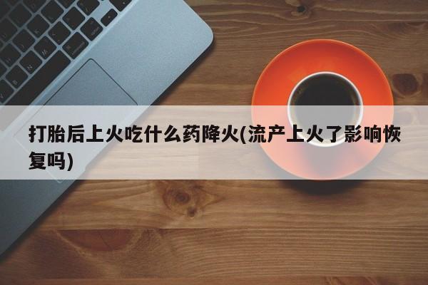 买流产药的微信联系方式打胎后上火吃什么药降火(流产上火了影响恢复吗)
