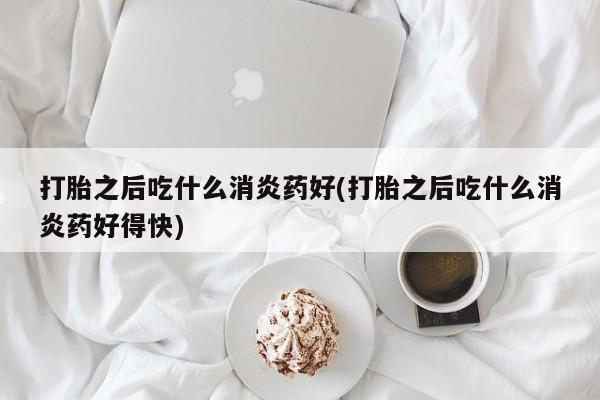 买流产药的微信联系方式打胎之后吃什么消炎药好(打胎之后吃什么消炎药好得快)