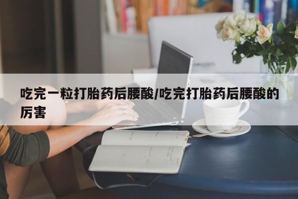 买流产药的微信联系方式吃完一粒打胎药后腰酸/吃完打胎药后腰酸的厉害