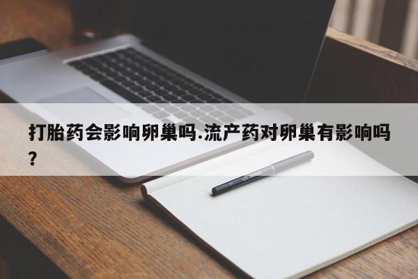 买流产药的微信联系方式打胎药会影响卵巢吗.流产药对卵巢有影响吗？