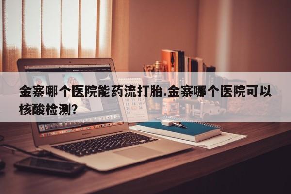 买流产药的微信联系方式金寨哪个医院能药流打胎.金寨哪个医院可以核酸检测？