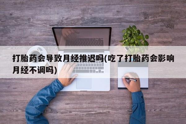 买流产药的微信联系方式打胎药会导致月经推迟吗(吃了打胎药会影响月经不调吗)