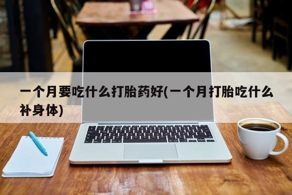 买流产药的微信联系方式一个月要吃什么打胎药好(一个月打胎吃什么补身体)