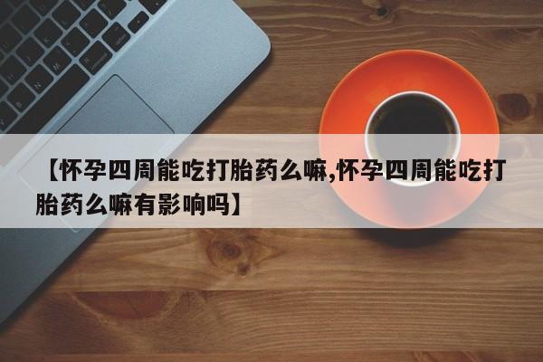 买流产药的微信联系方式【怀孕四周能吃打胎药么嘛,怀孕四周能吃打胎药么嘛有影响吗】