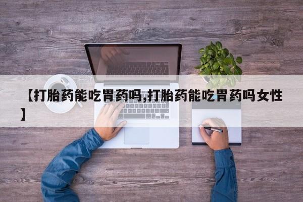 买流产药的微信联系方式【打胎药能吃胃药吗,打胎药能吃胃药吗女性】