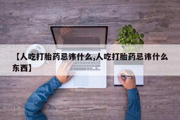 买流产药的微信联系方式【人吃打胎药忌讳什么,人吃打胎药忌讳什么东西】