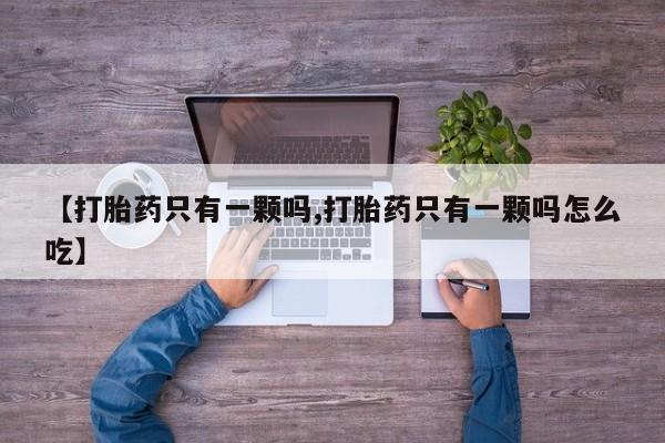 买流产药的微信联系方式【打胎药只有一颗吗,打胎药只有一颗吗怎么吃】