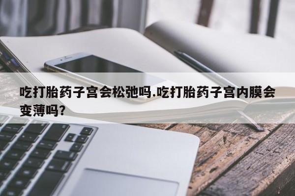 买流产药的微信联系方式吃打胎药子宫会松弛吗.吃打胎药子宫内膜会变薄吗？