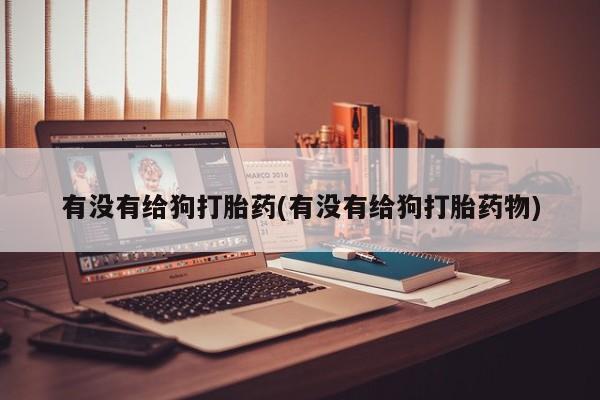 买流产药的微信联系方式有没有给狗打胎药(有没有给狗打胎药物)