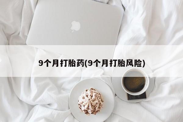 买流产药的微信联系方式9个月打胎药(9个月打胎风险)