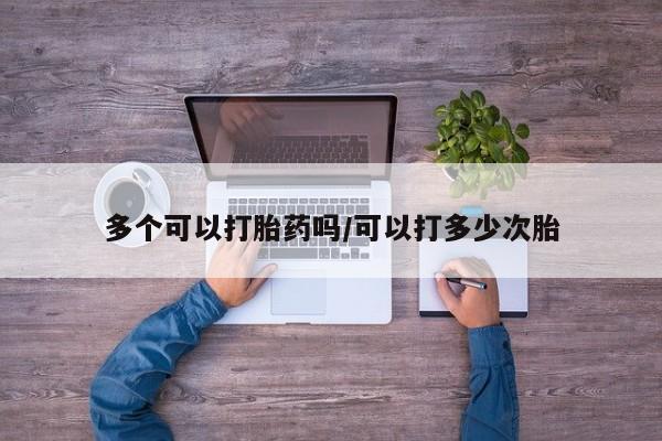 买流产药的微信联系方式多个可以打胎药吗/可以打多少次胎