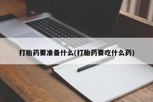 买流产药的微信联系方式打胎药要准备什么(打胎药要吃什么药)