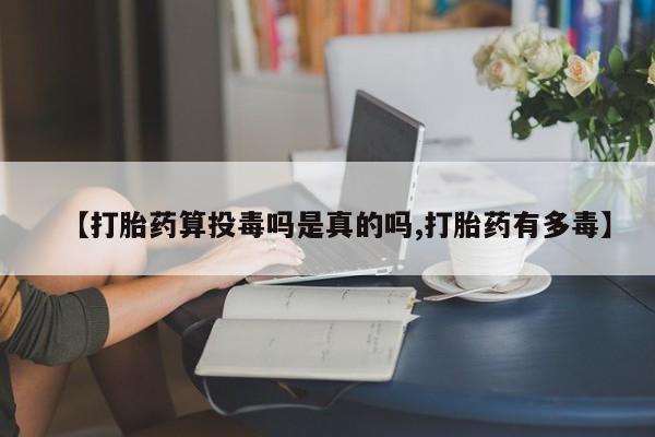 买流产药的微信联系方式【打胎药算投毒吗是真的吗,打胎药有多毒】