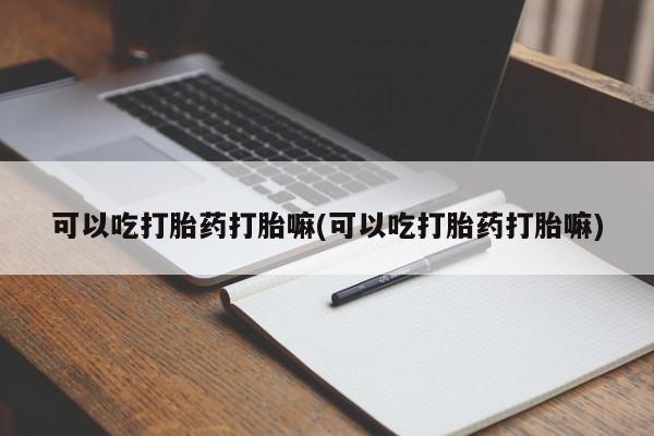 买流产药的微信联系方式可以吃打胎药打胎嘛(可以吃打胎药打胎嘛)