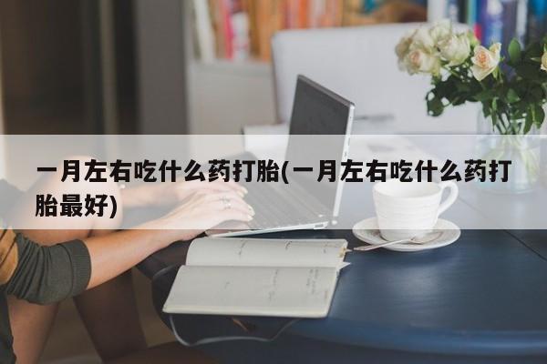 买流产药的微信联系方式一月左右吃什么药打胎(一月左右吃什么药打胎最好)