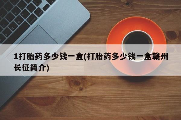 买流产药的微信联系方式1打胎药多少钱一盒(打胎药多少钱一盒赣州长征简介)