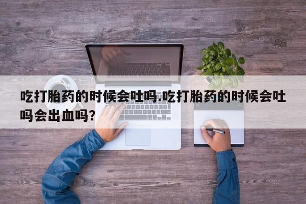 买流产药的微信联系方式吃打胎药的时候会吐吗.吃打胎药的时候会吐吗会出血吗？