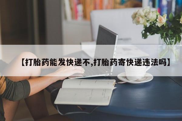 买流产药的微信联系方式【打胎药能发快递不,打胎药寄快递违法吗】
