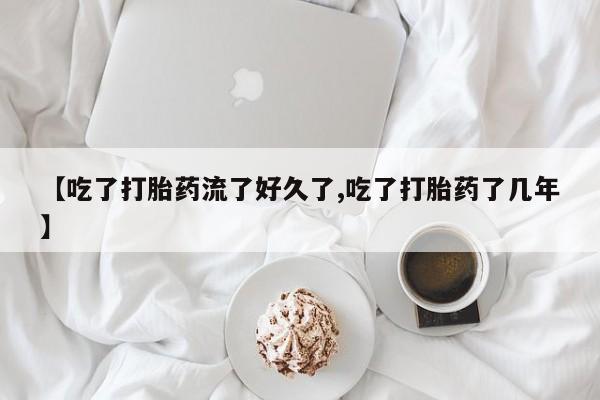 买流产药的微信联系方式【吃了打胎药流了好久了,吃了打胎药了几年】