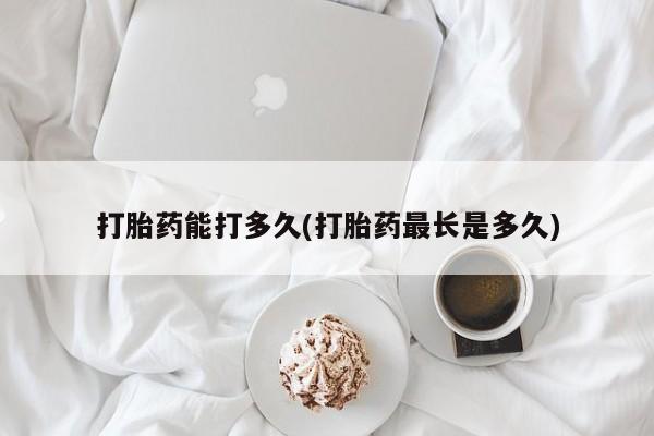 买流产药的微信联系方式打胎药能打多久(打胎药最长是多久)