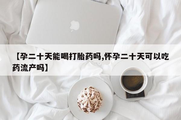买流产药的微信联系方式【孕二十天能喝打胎药吗,怀孕二十天可以吃药流产吗】