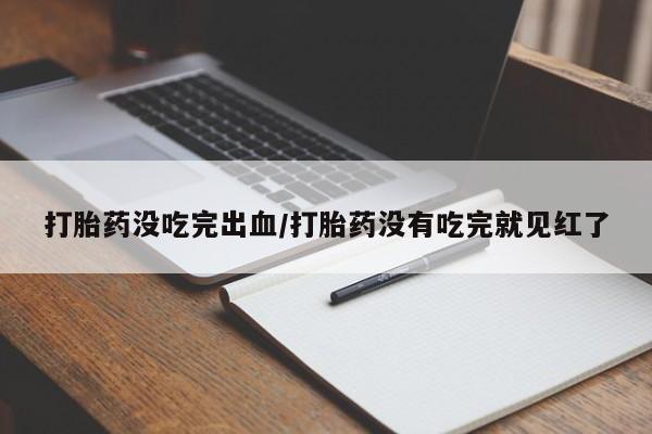 买流产药的微信联系方式打胎药没吃完出血/打胎药没有吃完就见红了