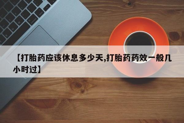 买流产药的微信联系方式【打胎药应该休息多少天,打胎药药效一般几小时过】