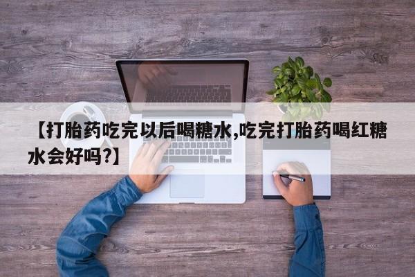 买流产药的微信联系方式【打胎药吃完以后喝糖水,吃完打胎药喝红糖水会好吗?】