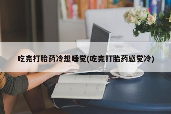 买流产药的微信联系方式吃完打胎药冷想睡觉(吃完打胎药感觉冷)