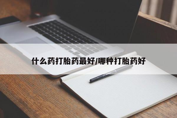 买流产药的微信联系方式什么药打胎药最好/哪种打胎药好