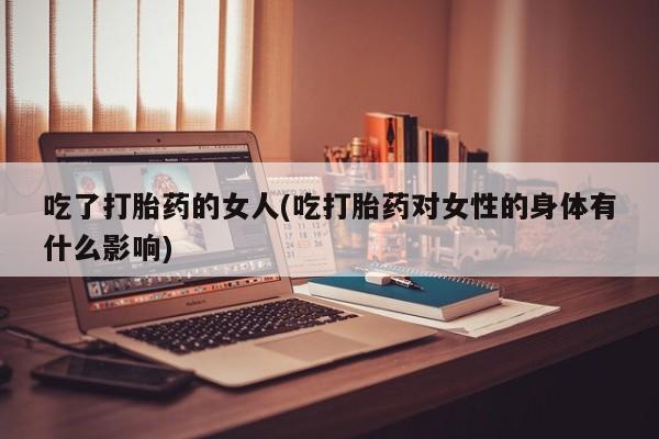 买流产药的微信联系方式吃了打胎药的女人(吃打胎药对女性的身体有什么影响)