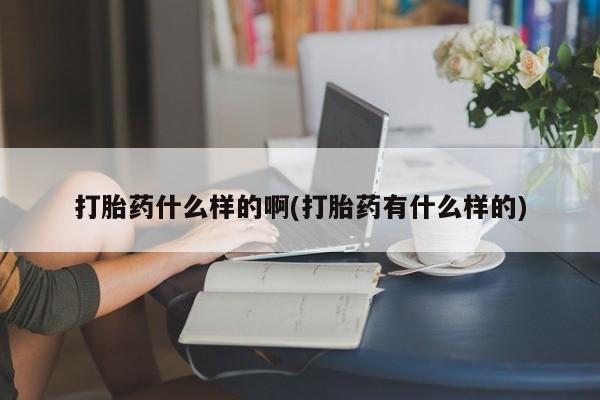 买流产药的微信联系方式打胎药什么样的啊(打胎药有什么样的)
