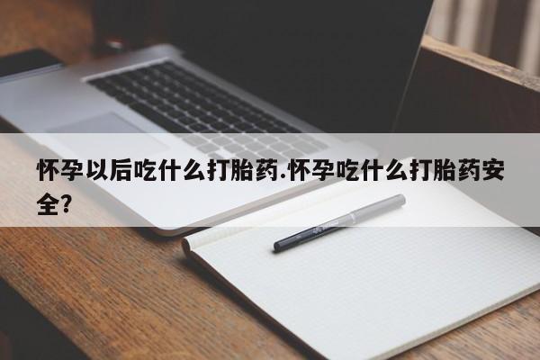 买流产药的微信联系方式怀孕以后吃什么打胎药.怀孕吃什么打胎药安全？