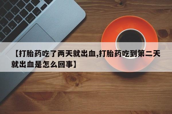 买流产药的微信联系方式【打胎药吃了两天就出血,打胎药吃到第二天就出血是怎么回事】