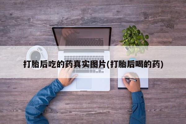 买流产药的微信联系方式打胎后吃的药真实图片(打胎后喝的药)