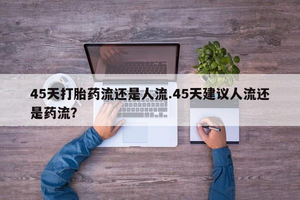 买流产药的微信联系方式45天打胎药流还是人流.45天建议人流还是药流？