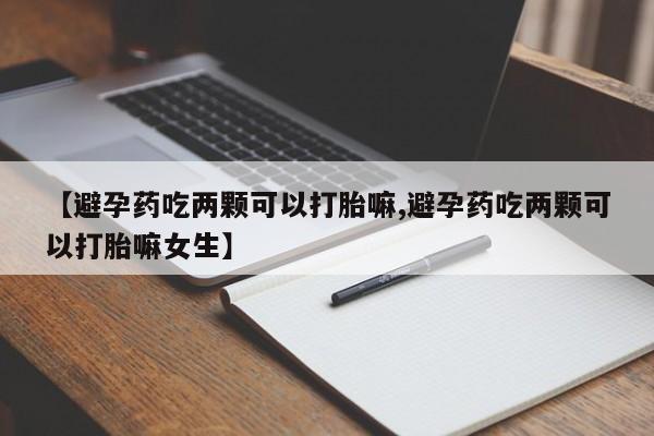 买流产药的微信联系方式【避孕药吃两颗可以打胎嘛,避孕药吃两颗可以打胎嘛女生】