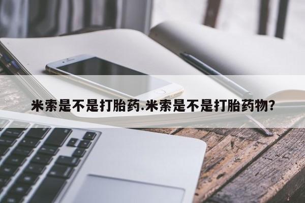 买流产药的微信联系方式米索是不是打胎药.米索是不是打胎药物？