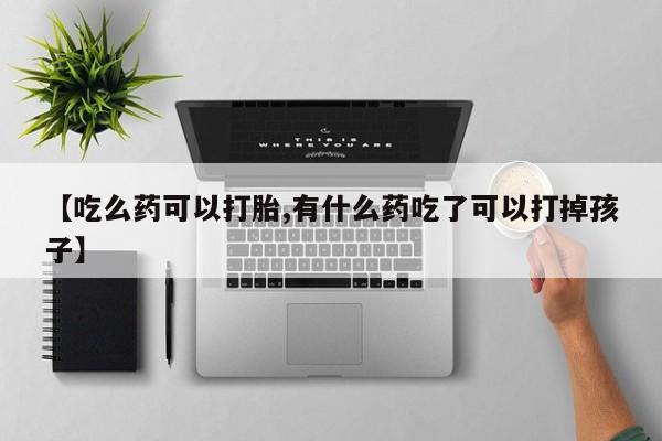 买流产药的微信联系方式【吃么药可以打胎,有什么药吃了可以打掉孩子】