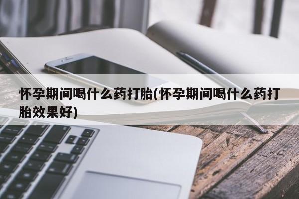 买流产药的微信联系方式怀孕期间喝什么药打胎(怀孕期间喝什么药打胎效果好)