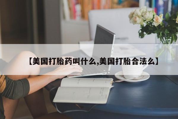 买流产药的微信联系方式【美国打胎药叫什么,美国打胎合法么】