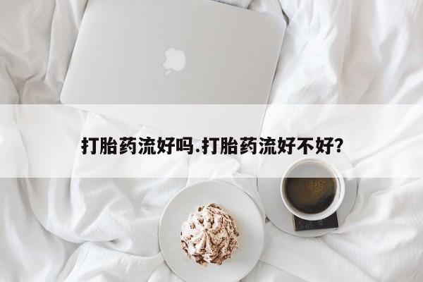 买流产药的微信联系方式打胎药流好吗.打胎药流好不好？