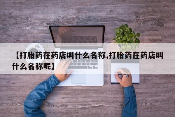 买流产药的微信联系方式【打胎药在药店叫什么名称,打胎药在药店叫什么名称呢】