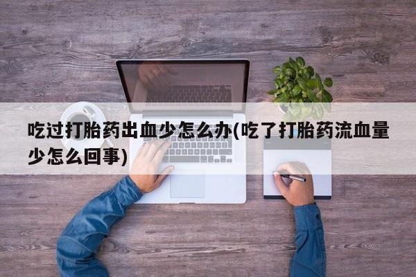 买流产药的微信联系方式吃过打胎药出血少怎么办(吃了打胎药流血量少怎么回事)