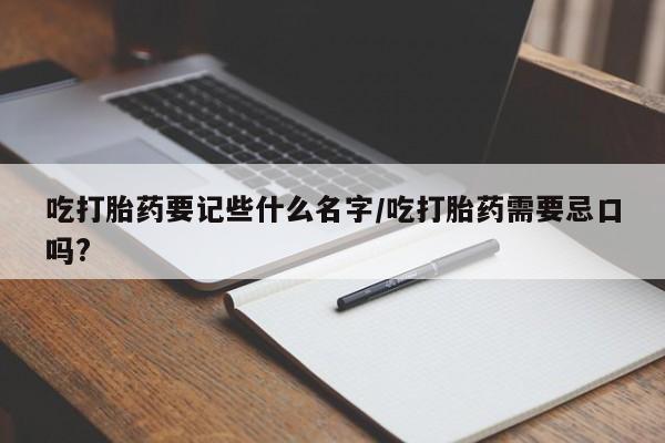 买流产药的微信联系方式吃打胎药要记些什么名字/吃打胎药需要忌口吗?