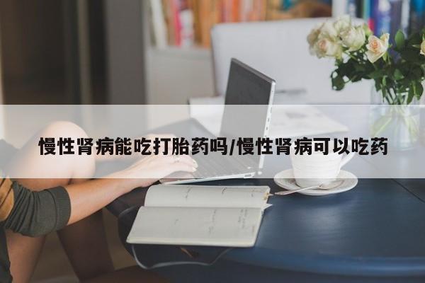 买流产药的微信联系方式慢性肾病能吃打胎药吗/慢性肾病可以吃药