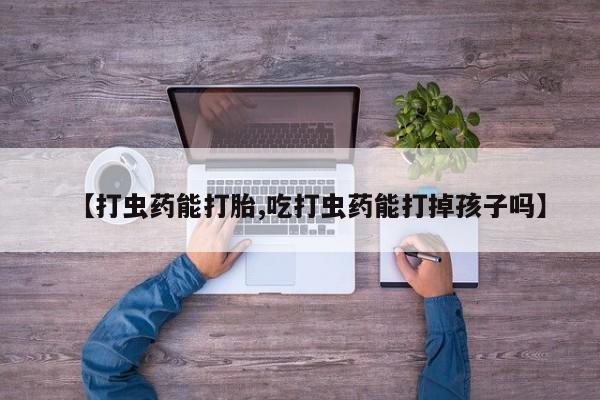 买流产药的微信联系方式【打虫药能打胎,吃打虫药能打掉孩子吗】