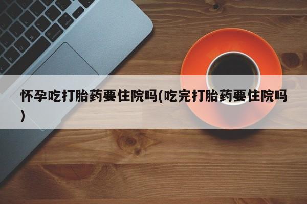 买流产药的微信联系方式怀孕吃打胎药要住院吗(吃完打胎药要住院吗)
