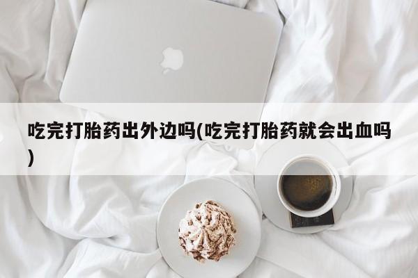 买流产药的微信联系方式吃完打胎药出外边吗(吃完打胎药就会出血吗)